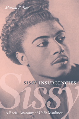 Sissy Insurgencies: A Racial Anatomy of Unfit Manliness - Ross, Marlon B