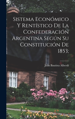 Sistema Economico y Rentistico de La Confederacion Argentina Segun Su Constitucion de 1853; - Alberdi, Juan Bautista