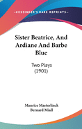 Sister Beatrice, And Ardiane And Barbe Blue: Two Plays (1901)