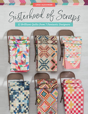 Sisterhood of Scraps: 12 Brilliant Quilts from 7 Fantastic Designers - Alexander, Lissa