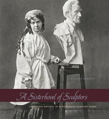 Sisterhood of Sculptors: American Artists in Nineteenth-Century Rome - Dabakis, Melissa