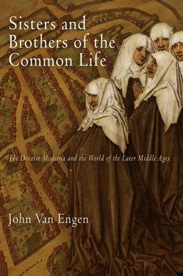 Sisters and Brothers of the Common Life: The Devotio Moderna and the World of the Later Middle Ages - Van Engen, John