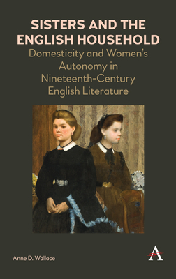 Sisters and the English Household: Domesticity and Women's Autonomy in Nineteenth-Century English Literature - Wallace, Anne D.