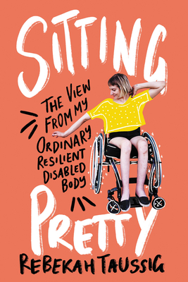 Sitting Pretty: The View from My Ordinary Resilient Disabled Body - Taussig, Rebekah