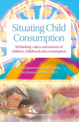 Situating Child Consumption: Rethinking Values and Notions of Children, Childhood and Consumption - Sparrman, Anna (Editor), and Sandin, Bengt (Editor), and Sjoberg, Johanna (Editor)