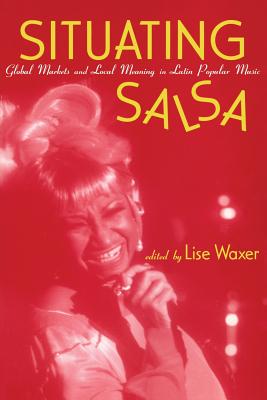 Situating Salsa: Global Markets and Local Meanings in Latin American Popular Music - Waxer, Lise