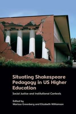 Situating Shakespeare Pedagogy in Us Higher Education: Social Justice and Institutional Contexts - Greenberg, Marissa (Editor), and Williamson, Elizabeth (Editor)