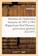 Situation de l'Indochine Fran?aise de 1897 ? 1901 (Rapport Par Paul Doumer, Gouverneur G?n?ral)