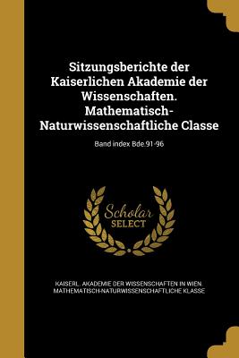 Sitzungsberichte der Kaiserlichen Akademie der Wissenschaften. Mathematisch-Naturwissenschaftliche Classe; Band index Bde.91-96 - Kaiserl Akademie Der Wissenschaften in (Creator)