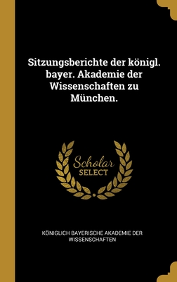 Sitzungsberichte Der Konigl. Bayer. Akademie Der Wissenschaften Zu Munchen. - Koniglich Bayerische Akademie Der Wisse (Creator)