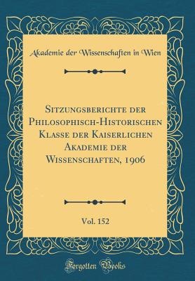 Sitzungsberichte Der Philosophisch-Historischen Klasse Der Kaiserlichen Akademie Der Wissenschaften, 1906, Vol. 152 (Classic Reprint) - Wien, Akademie Der Wissenschaften in