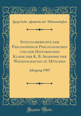 Sitzungsberichte Der Philosophisch Philologischen Und Der Historischen Klasse Der K. B. Akademie Der Wissenschaften Zu Mnchen: Jahrgang 1903 (Classic Reprint) - Wissenschaften, Bayerische Akademie Der