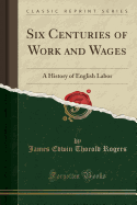 Six Centuries of Work and Wages: A History of English Labor (Classic Reprint)