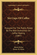 Six Cups of Coffee: Prepared for the Public Palate by the Best Authorities on Coffee Making; Maria Parloa, Catherine Owen, Marion Harland, Juliet Corson, Mrs. Helen Campbell, Mrs. D. a Lincoln; With the Story of Coffee (Classic Reprint)