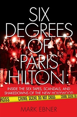 Six Degrees of Paris Hilton: Inside the Sex Tapes, Scandals, and Shakedowns of the New Hollywood - Ebner, Mark