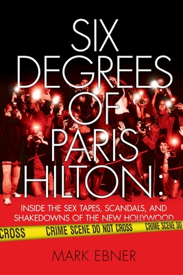 Six Degrees of Paris Hilton: Inside the Sex Tapes, Scandals, and Shakedowns of the New Hollywood - Ebner, Mark
