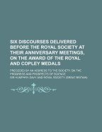 Six Discourses Delivered Before the Royal Society at Their Anniversary Meetings, on the Award of the Royal and Copley Medals: Preceded by an Address to the Society, on the Progress and Prospects of Science (Classic Reprint)