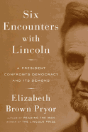 Six Encounters With Lincoln: A President Confronts Democracy and Its Demons