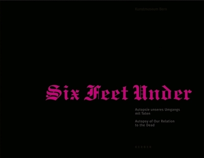Six Feet Under: Autopsy of Our Relationship to the Dead - Bronfen, Elisabeth (Text by), and Fibicher, Bernhard (Text by), and Lutz, Helga (Text by)