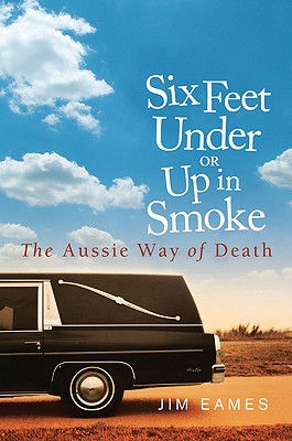 Six Feet Under or Up in Smoke: The Aussie Way of Death - Eames, Jim