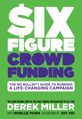 Six Figure Crowdfunding: The No Bullsh*t Guide to Running a Life-Changing Campaign - Miller, Derek, and Pugh, Noelle, and Todd, Dylan