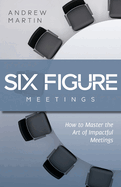 Six Figure Meetings: How To Master the Art of Impactful Meetings