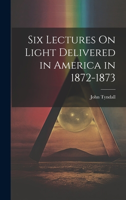 Six Lectures On Light Delivered in America in 1872-1873 - Tyndall, John