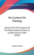 Six Lectures On Painting: Delivered To The Students Of The Royal Academy Of Arts In London, January 1904 (1906)