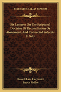 Six Lectures On The Scriptural Doctrine Of Reconciliation Or Atonement, And Connected Subjects (1860)