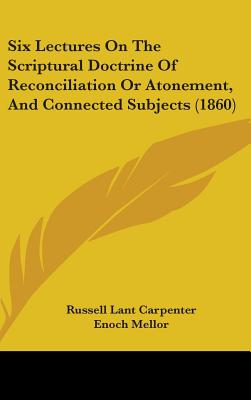 Six Lectures On The Scriptural Doctrine Of Reconciliation Or Atonement, And Connected Subjects (1860) - Carpenter, Russell Lant, and Mellor, Enoch