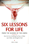 Six Lessons for Life from the School of the Cross: How the Cross Can Bring You Peace of Mind, Joy of Heart, Strength of Soul