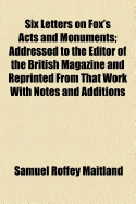 Six Letters on Fox's Acts and Monuments: Addressed to the Editor of the British Magazine and Re-Printed from That Work with Notes and Additions