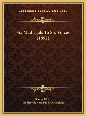 Six Madrigals to Six Voices (1892) - Kirbye, George, and Arkwright, Godfrey Edward Pellew (Editor)