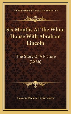Six Months at the White House with Abraham Lincoln: The Story of a Picture (1866) - Carpenter, Francis Bicknell