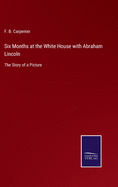 Six Months at the White House with Abraham Lincoln: The Story of a Picture