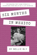 Six Months in Mexico: The Amazing First-Hand Stories & Adventures from Nellie Bly's Life in Mexico