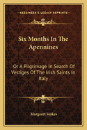 Six Months In The Apennines: Or A Pilgrimage In Search Of Vestiges Of The Irish Saints In Italy