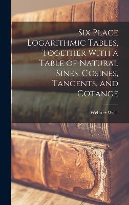 Six Place Logarithmic Tables, Together With a Table of Natural Sines, Cosines, Tangents, and Cotange - Wells, Webster