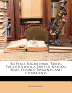 Six Place Logarithmic Tables, Together with a Table of Natural Sines, Cosines, Tangents, and Cotange