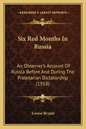 Six Red Months In Russia: An Observer's Account Of Russia Before And During The Proletarian Dictatorship