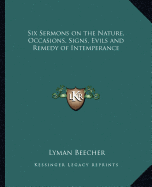 Six Sermons on the Nature, Occasions, Signs, Evils and Remedy of Intemperance - Beecher, Lyman