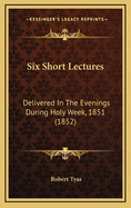 Six Short Lectures: Delivered in the Evenings During Holy Week, 1851 (1852)