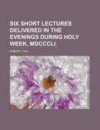 Six Short Lectures Delivered in the Evenings During Holy Week, MDCCCLI.