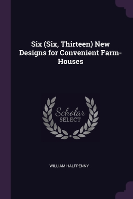 Six (Six, Thirteen) New Designs for Convenient Farm-Houses - Halfpenny, William