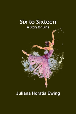 Six to Sixteen: A Story for Girls - Ewing, Juliana Horatia