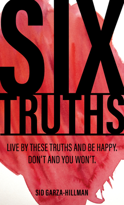 Six Truths: Live by These Truths and Be Happy. Don't, and You Won't. - Garza-Hillman, Sid