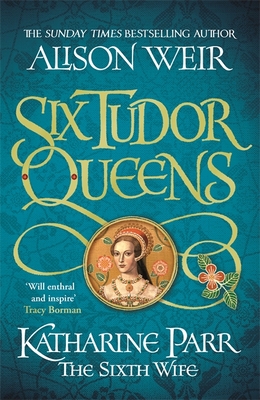 Six Tudor Queens: Katharine Parr, The Sixth Wife: Six Tudor Queens 6 - Weir, Alison