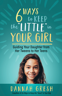 Six Ways to Keep the "Little" in Your Girl: Guiding Your Daughter from Her Tweens to Her Teens - Gresh, Dannah