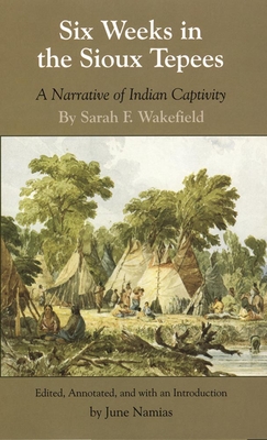Six Weeks in the Sioux Tepees: A Narrative of Indian Captivity - Wakefield, Sarah F, and Namias, June (Editor)