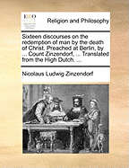 Sixteen Discourses on the Redemption of Man by the Death of Christ. Preached at Berlin, by ... Count Zinzendorf, ... Translated from the High Dutch. ...